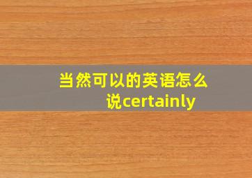 当然可以的英语怎么说certainly