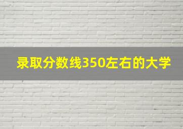 录取分数线350左右的大学