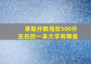 录取分数线在500分左右的一本大学有哪些