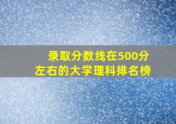 录取分数线在500分左右的大学理科排名榜