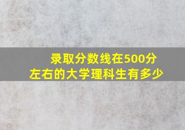 录取分数线在500分左右的大学理科生有多少