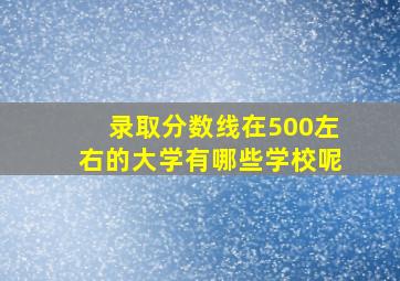 录取分数线在500左右的大学有哪些学校呢