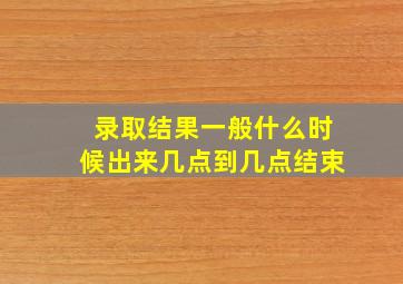 录取结果一般什么时候出来几点到几点结束