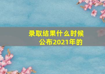 录取结果什么时候公布2021年的