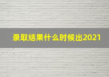 录取结果什么时候出2021