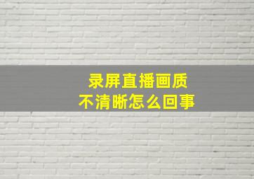 录屏直播画质不清晰怎么回事