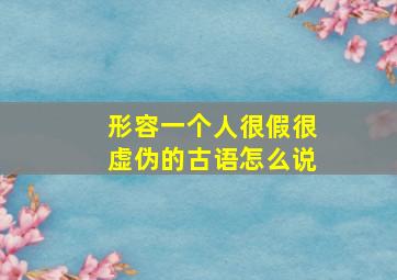 形容一个人很假很虚伪的古语怎么说