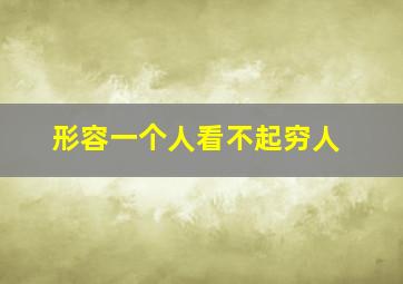 形容一个人看不起穷人