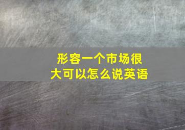 形容一个市场很大可以怎么说英语