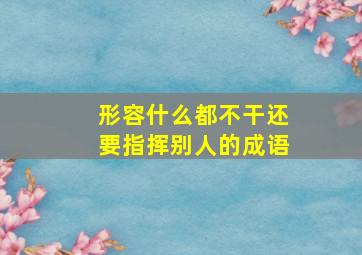 形容什么都不干还要指挥别人的成语