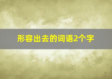 形容出去的词语2个字