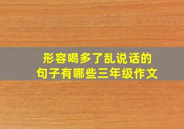 形容喝多了乱说话的句子有哪些三年级作文