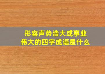 形容声势浩大或事业伟大的四字成语是什么