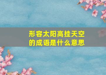 形容太阳高挂天空的成语是什么意思