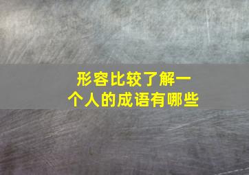 形容比较了解一个人的成语有哪些