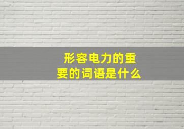 形容电力的重要的词语是什么