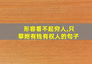 形容看不起穷人,只攀附有钱有权人的句子