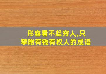 形容看不起穷人,只攀附有钱有权人的成语