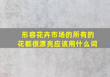 形容花卉市场的所有的花都很漂亮应该用什么词