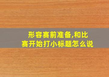 形容赛前准备,和比赛开始打小标题怎么说