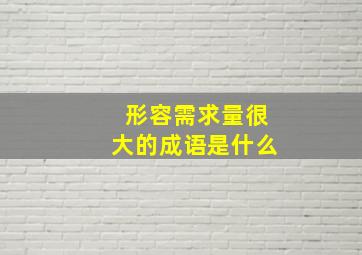 形容需求量很大的成语是什么