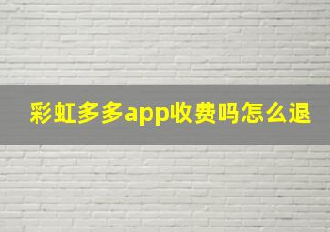 彩虹多多app收费吗怎么退