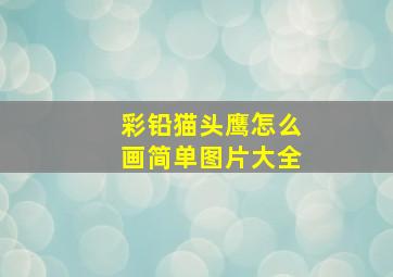 彩铅猫头鹰怎么画简单图片大全