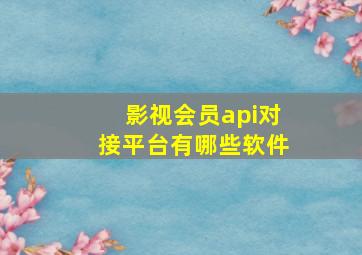 影视会员api对接平台有哪些软件