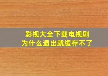 影视大全下载电视剧为什么退出就缓存不了