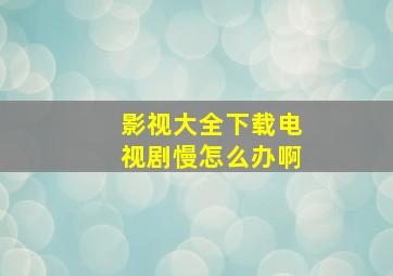 影视大全下载电视剧慢怎么办啊