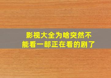 影视大全为啥突然不能看一部正在看的剧了