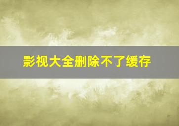 影视大全删除不了缓存