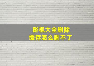 影视大全删除缓存怎么删不了