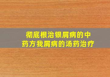 彻底根治银屑病的中药方我屑病的汤药治疗