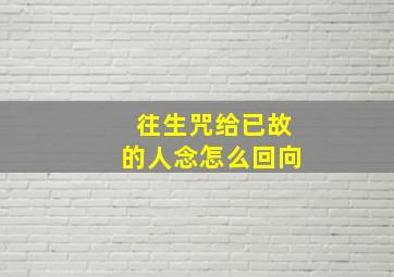 往生咒给已故的人念怎么回向