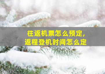 往返机票怎么预定,返程登机时间怎么定