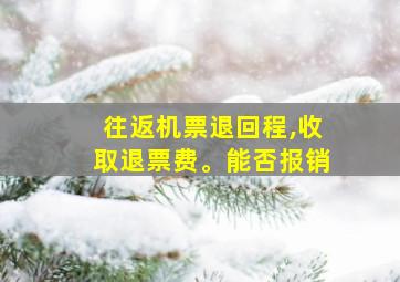 往返机票退回程,收取退票费。能否报销