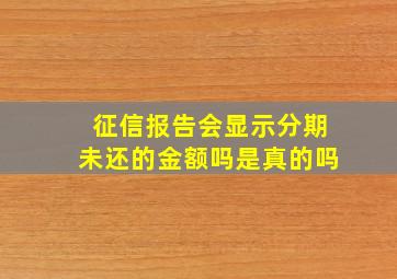 征信报告会显示分期未还的金额吗是真的吗