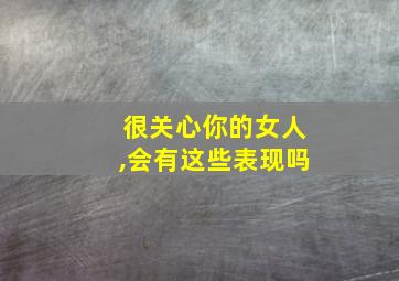 很关心你的女人,会有这些表现吗