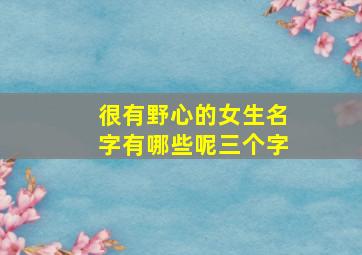 很有野心的女生名字有哪些呢三个字