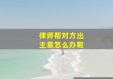 律师帮对方出主意怎么办呢