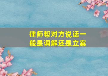 律师帮对方说话一般是调解还是立案