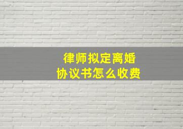 律师拟定离婚协议书怎么收费