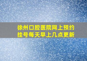 徐州口腔医院网上预约挂号每天早上几点更新