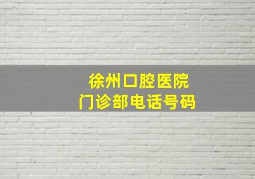 徐州口腔医院门诊部电话号码