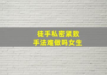 徒手私密紧致手法难做吗女生