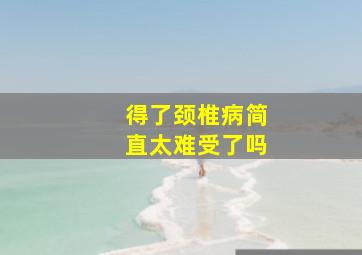 得了颈椎病简直太难受了吗