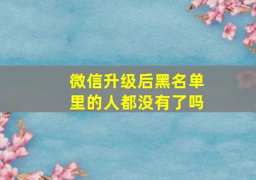 微信升级后黑名单里的人都没有了吗