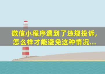 微信小程序遭到了违规投诉,怎么样才能避免这种情况...