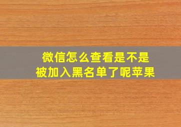 微信怎么查看是不是被加入黑名单了呢苹果